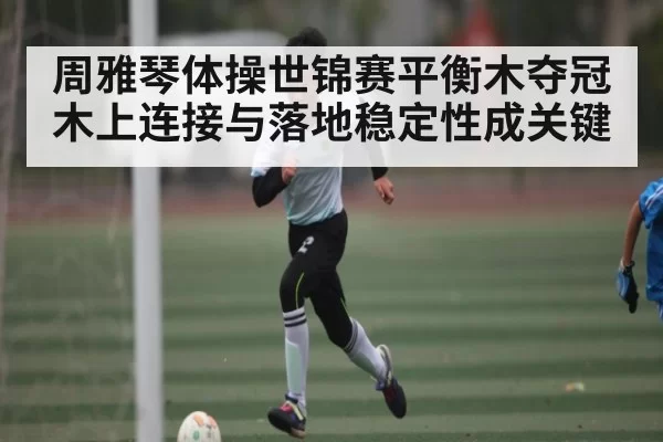 周雅琴体操世锦赛平衡木夺冠 木上连接与落地稳定性成关键